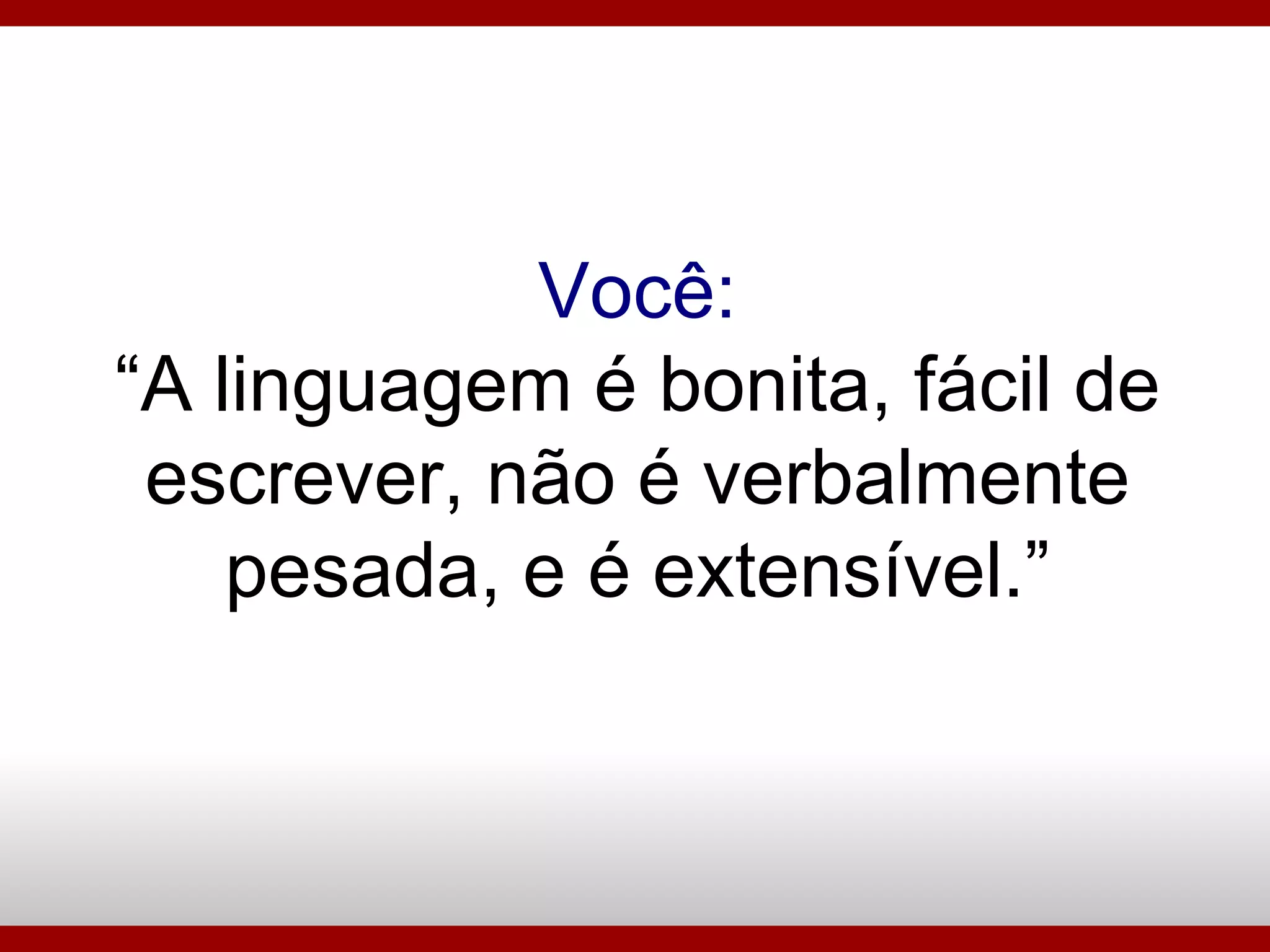 Você: “A linguagem é bonita, fácil de escrever, não é verbalmente pesada, e é extensível.” 