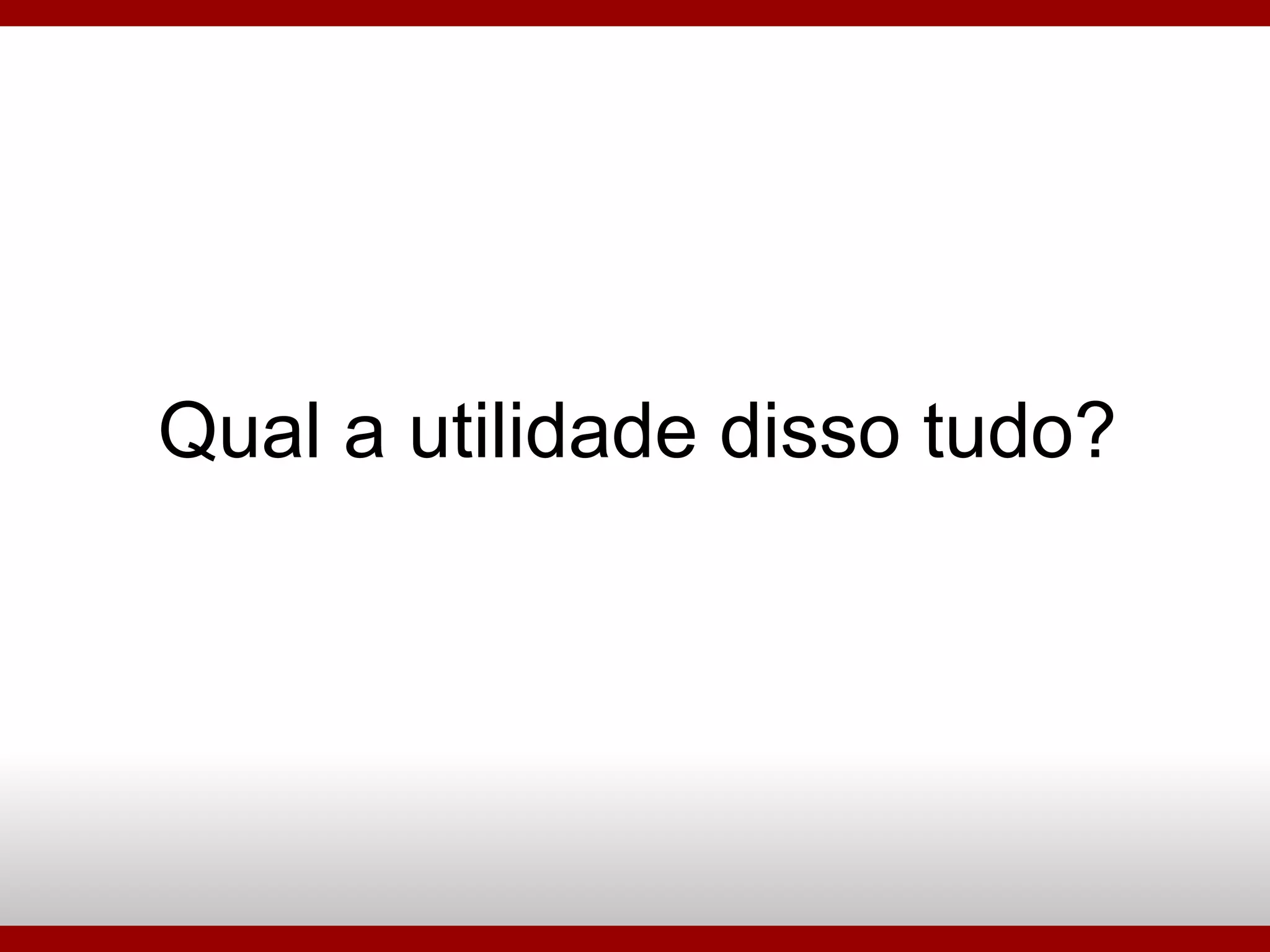 Qual a utilidade disso tudo? 