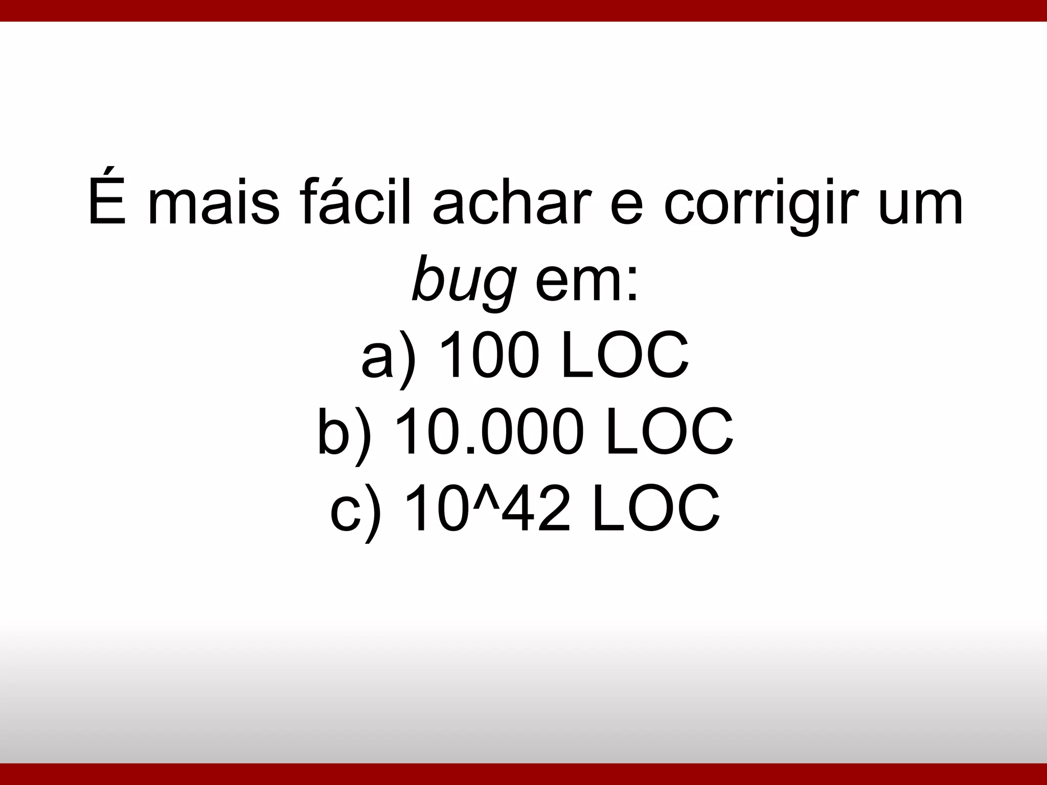 É mais fácil achar e corrigir um  bug  em: a) 100 LOC b) 10.000 LOC c) 10^42 LOC 