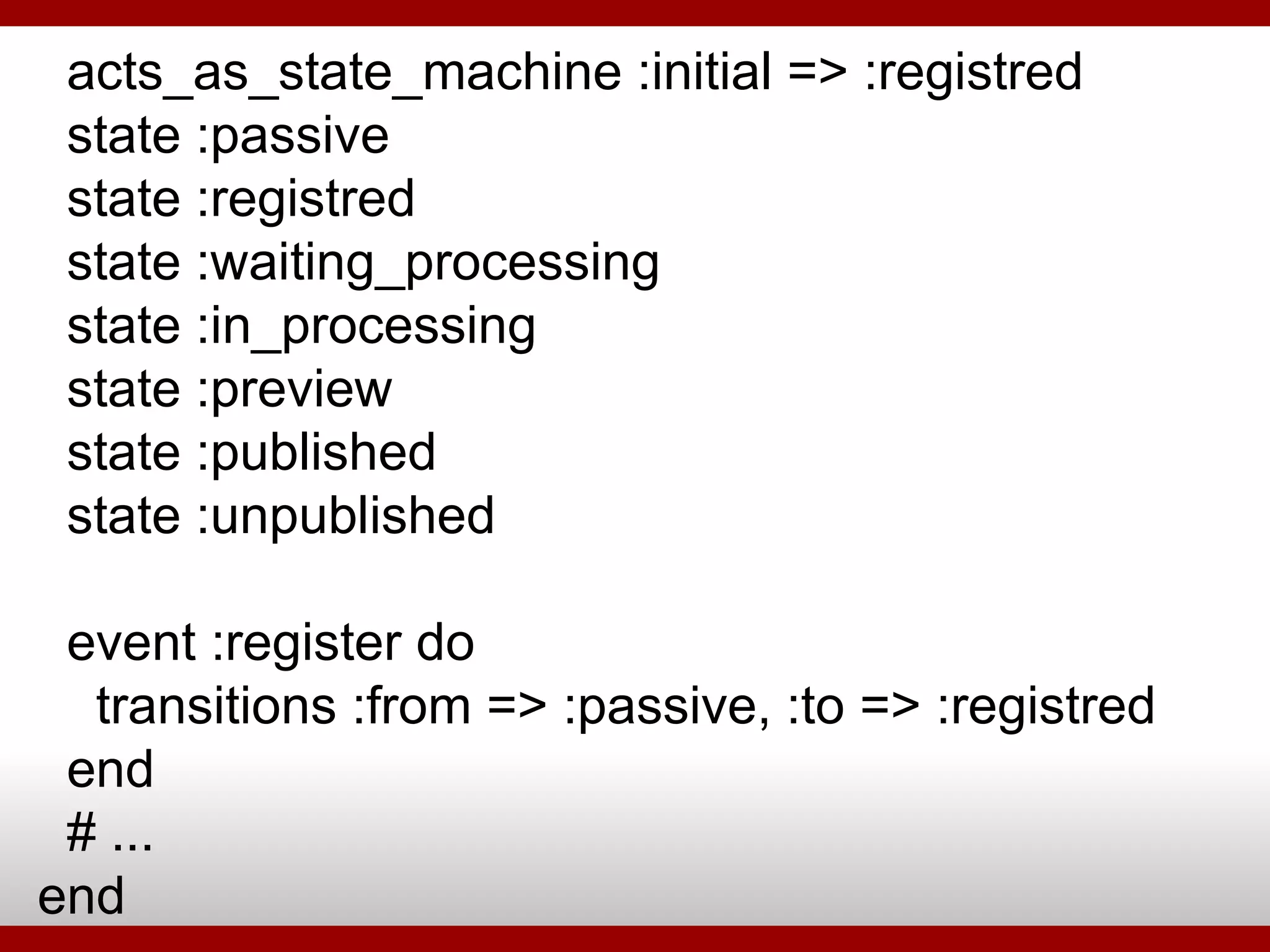 acts_as_state_machine :initial => :registred state :passive state :registred state :waiting_processing state :in_processing state :preview state :published state :unpublished event :register do transitions :from => :passive, :to => :registred end # ... end 