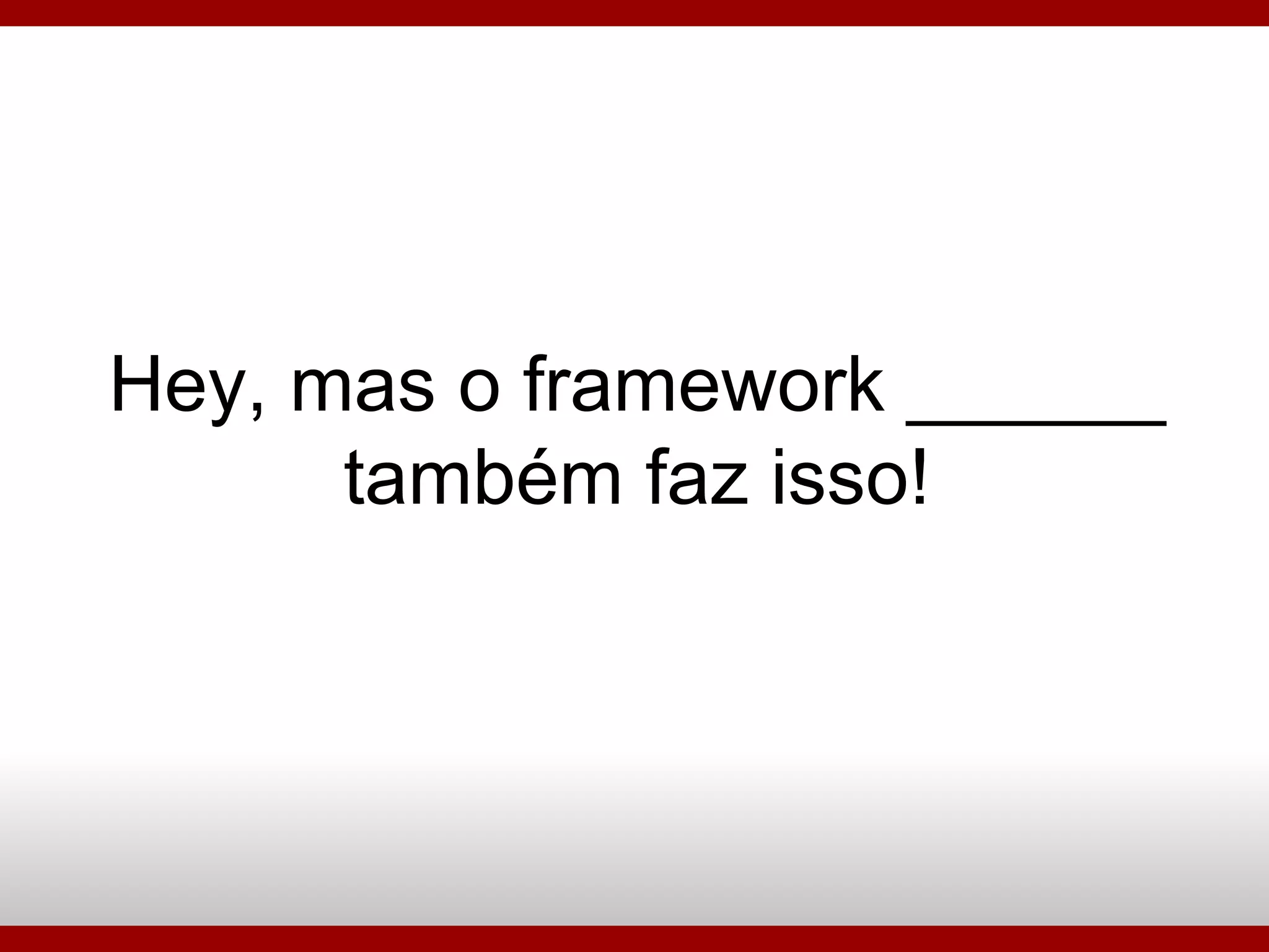 Hey, mas o framework ______ também faz isso! 