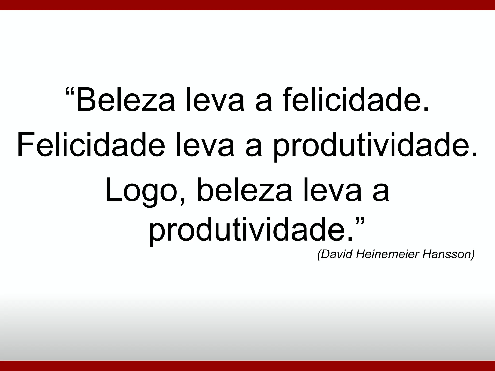 “ Beleza leva a felicidade. Felicidade leva a produtividade. Logo, beleza leva a produtividade.” (David Heinemeier Hansson)‏ 