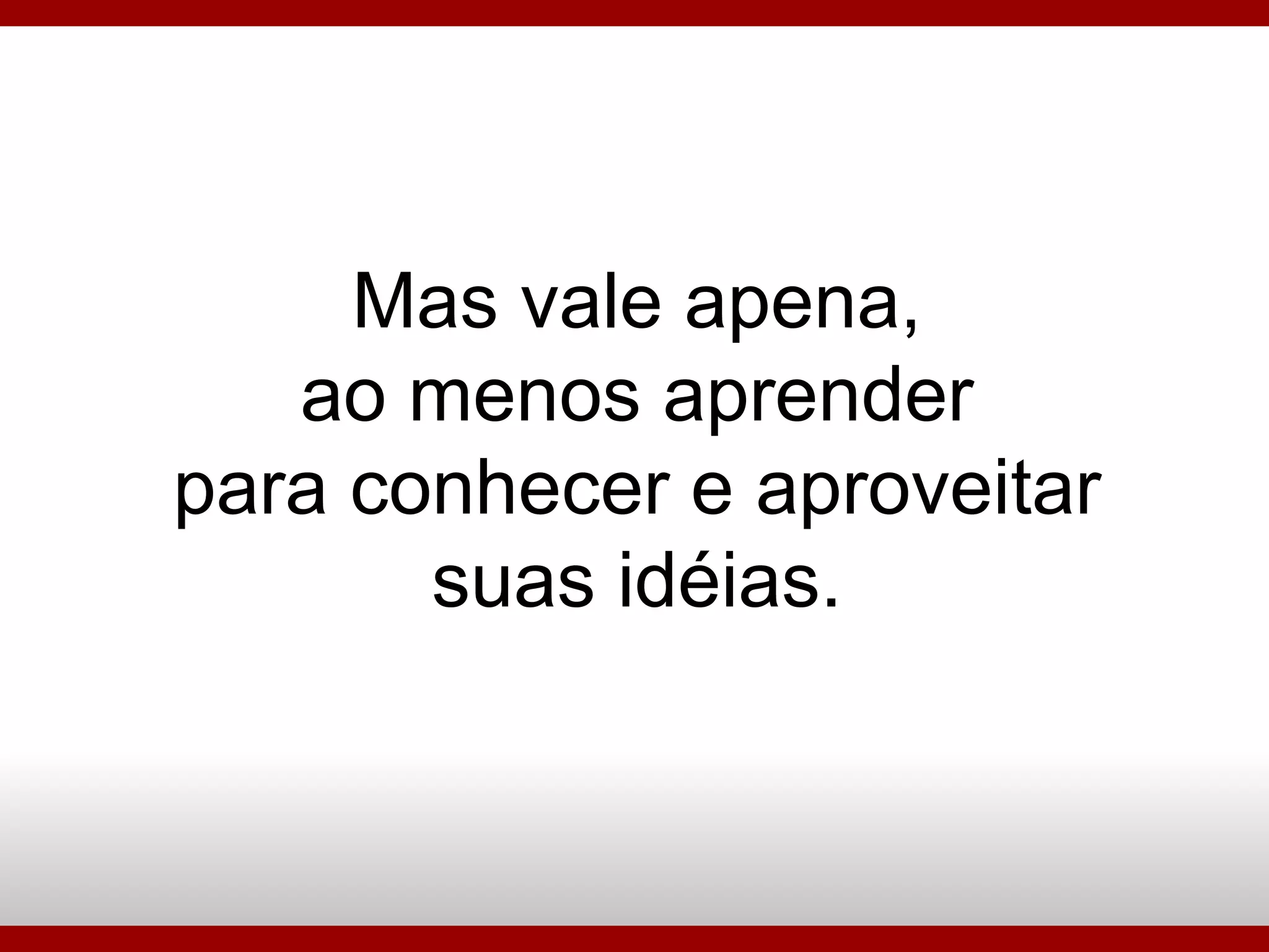 Mas vale apena, ao menos aprender para conhecer e aproveitar suas idéias. 
