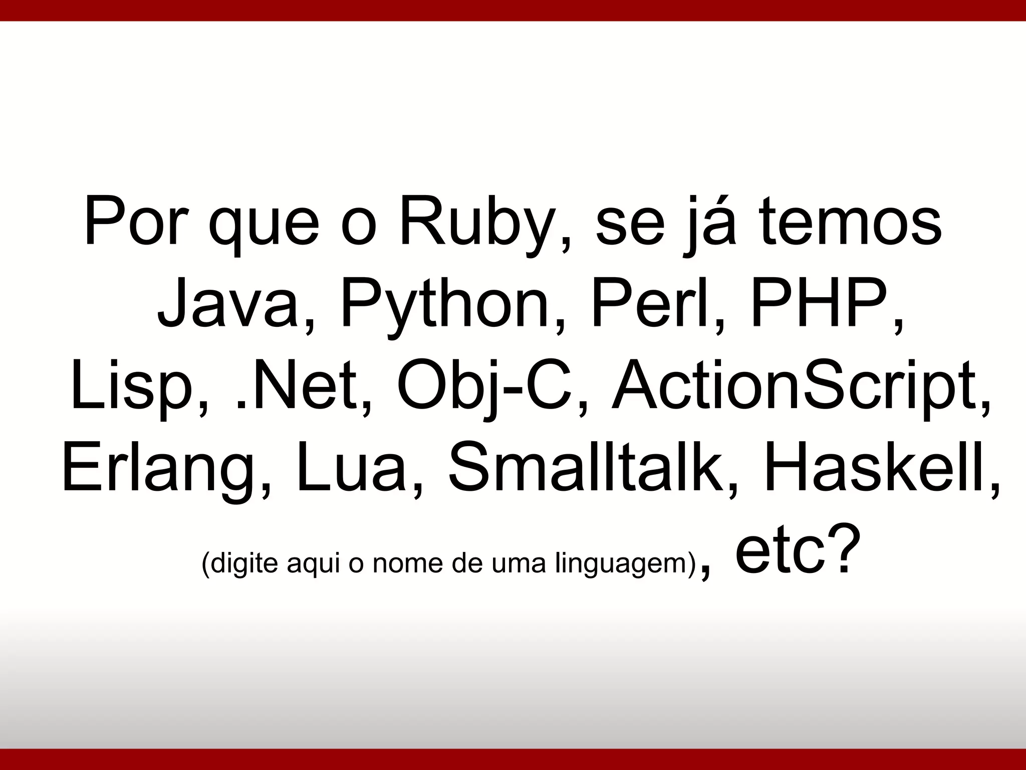 Por que o Ruby, se já temos Java, Python, Perl, PHP, Lisp, .Net, Obj-C, ActionScript, Erlang, Lua, Smalltalk, Haskell,  (digite aqui o nome de uma linguagem) , etc? 