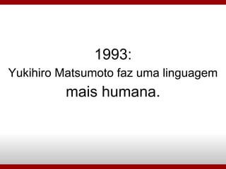 1993: Yukihiro Matsumoto faz uma linguagem mais humana. 