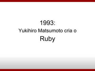 1993: Yukihiro Matsumoto cria o Ruby 