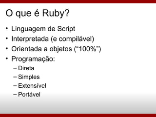 O que é Ruby? Linguagem de Script Interpretada (e compilável)‏ Orientada a objetos (“100%”)‏ Programação: Direta Simples Extensível Portável 
