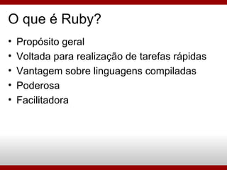 Propósito geral Voltada para realização de tarefas rápidas Vantagem sobre linguagens compiladas Poderosa Facilitadora O que é Ruby? 