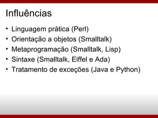Linguagem prática (Perl)‏ Orientação a objetos (Smalltalk)‏ Metaprogramação (Smalltalk, Lisp)‏ Sintaxe (Smalltalk, Eiffel e Ada)‏ Tratamento de exceções (Java e Python)‏ Influências 