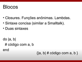 Blocos Closures. Funções anônimas. Lambdas. Sintaxe concisa (similar a Smalltalk). Duas sintaxes do |a, b| # código com a, b end {|a, b| # código com a, b } 
