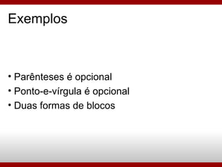Exemplos Parênteses é opcional Ponto-e-vírgula é opcional Duas formas de blocos 
