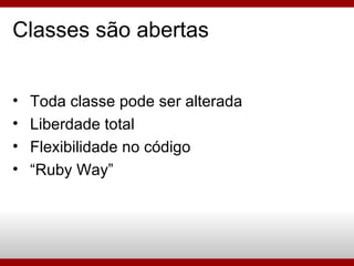Classes são abertas Toda classe pode ser alterada Liberdade total Flexibilidade no código “ Ruby Way” 