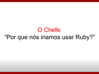 O Chefe: “Por que nós iriamos usar Ruby?” 