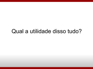 Qual a utilidade disso tudo? 