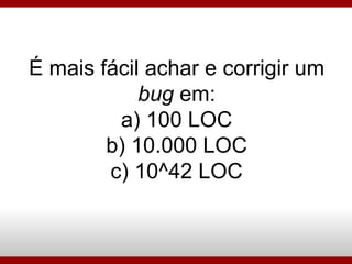 É mais fácil achar e corrigir um  bug  em: a) 100 LOC b) 10.000 LOC c) 10^42 LOC 