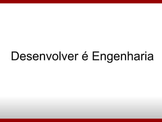 Desenvolver é Engenharia 