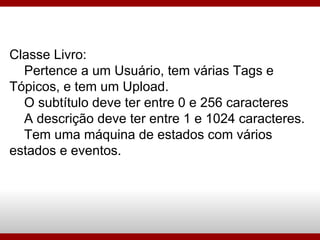 Classe Livro: Pertence a um Usuário, tem várias Tags e Tópicos, e tem um Upload. O subtítulo deve ter entre 0 e 256 caracteres A descrição deve ter entre 1 e 1024 caracteres. Tem uma máquina de estados com vários estados e eventos. 