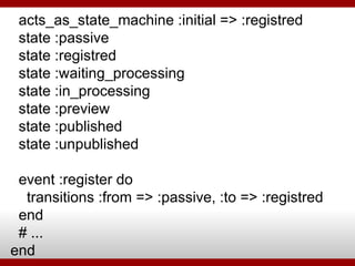 acts_as_state_machine :initial => :registred state :passive state :registred state :waiting_processing state :in_processing state :preview state :published state :unpublished event :register do transitions :from => :passive, :to => :registred end # ... end 
