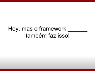 Hey, mas o framework ______ também faz isso! 
