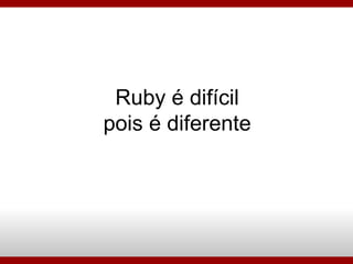 Ruby é difícil pois é diferente 