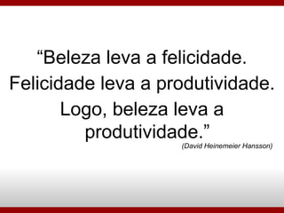 “ Beleza leva a felicidade. Felicidade leva a produtividade. Logo, beleza leva a produtividade.” (David Heinemeier Hansson)‏ 
