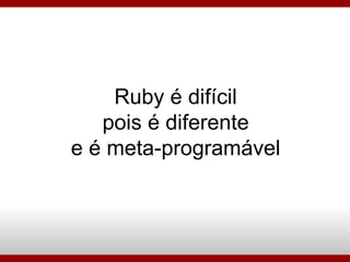 Ruby é difícil pois é diferente e é meta-programável 