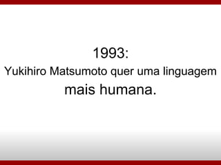 1993: Yukihiro Matsumoto quer uma linguagem mais humana. 