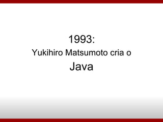 1993: Yukihiro Matsumoto cria o Java 