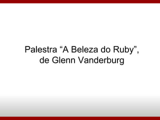 Palestra “A Beleza do Ruby”, de Glenn Vanderburg 
