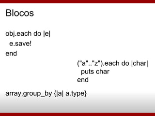 Blocos obj.each do |e| e.save! end array.group_by {|a| a.type} (&quot;a&quot;..&quot;z&quot;).each do |char| puts char end 