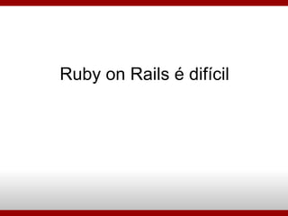 Ruby on Rails é difícil 