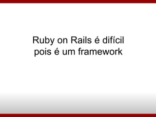 Ruby on Rails é difícil pois é um framework 