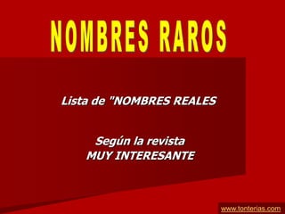 Lista de "NOMBRES REALES


    Según la revista
   MUY INTERESANTE



                           www.tonterias.com
 