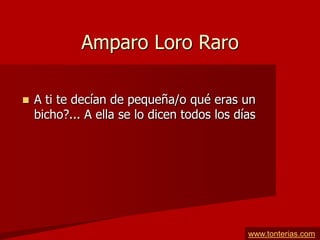 Amparo Loro Raro

   A ti te decían de pequeña/o qué eras un
    bicho?... A ella se lo dicen todos los días




                                             www.tonterias.com
 