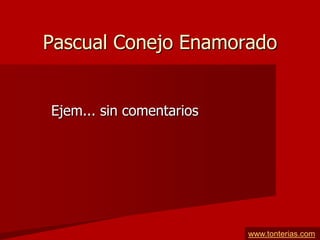 Pascual Conejo Enamorado


Ejem... sin comentarios




                          www.tonterias.com
 