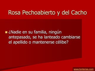 Rosa Pechoabierto y del Cacho


   ¿Nadie en su familia, ningún
    antepasado, se ha lanteado cambiarse
    el apellido o mantenerse célibe?




                                    www.tonterias.com
 