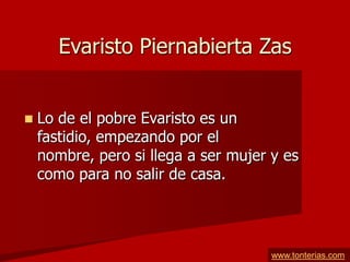 Evaristo Piernabierta Zas


   Lo de el pobre Evaristo es un
    fastidio, empezando por el
    nombre, pero si llega a ser mujer y es
    como para no salir de casa.




                                      www.tonterias.com
 