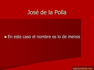 José de la Polla



   En este caso el nombre es lo de menos




                                     www.tonterias.com
 