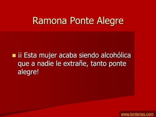 Ramona Ponte Alegre


   ¡i Esta mujer acaba siendo alcohólica
    que a nadie le extrañe, tanto ponte
    alegre!




                                     www.tonterias.com
 