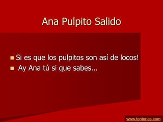 Ana Pulpito Salido


Si es que los pulpitos son así de locos!
 Ay Ana tú si que sabes...




                                     www.tonterias.com
 