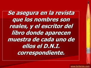 Se asegura en la revista
 que los nombres son
reales, y el escritor del
 libro donde aparecen
muestra de cada uno de
      ellos el D.N.I.
    correspondiente.

                       www.tonterias.com
 