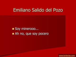 Emiliano Salido del Pozo


 Soy minerooo...
 Ah no, que soy pocero




                          www.tonterias.com
 