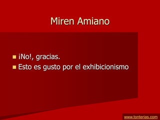 Miren Amiano


 ¡No!, gracias.
 Esto es gusto por el exhibicionismo




                                   www.tonterias.com
 
