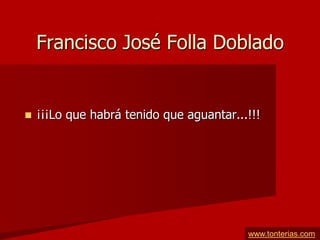 Francisco José Folla Doblado


   ¡¡¡Lo que habrá tenido que aguantar...!!!




                                          www.tonterias.com
 
