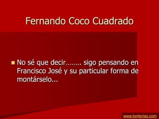 Fernando Coco Cuadrado



   No sé que decir…….. sigo pensando en
    Francisco José y su particular forma de
    montárselo...




                                      www.tonterias.com
 
