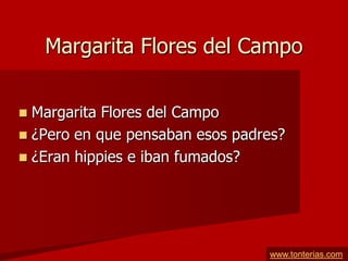 Margarita Flores del Campo


 Margarita Flores del Campo
 ¿Pero en que pensaban esos padres?
 ¿Eran hippies e iban fumados?




                                 www.tonterias.com
 