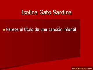 Isolina Gato Sardina

   Parece el título de una canción infantil




                                         www.tonterias.com
 