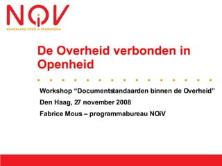 De Overheid verbonden in
Openheid

Workshop “Documentstandaarden binnen de Overheid”
Den Haag, 27 november 2008
Fabrice Mous – programmabureau NOiV
 