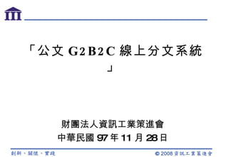 「公文 G2B2C 線上分文系統」 財團法人資訊工業策進會 中華民國 97 年 11 月 28 日 