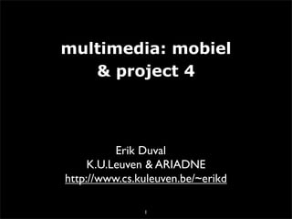 multimedia: mobiel
   & project 4



          Erik Duval
     K.U.Leuven & ARIADNE
http://www.cs.kuleuven.be/~erikd

               1
 